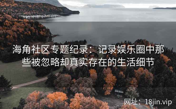 海角社区专题纪录：记录娱乐圈中那些被忽略却真实存在的生活细节
