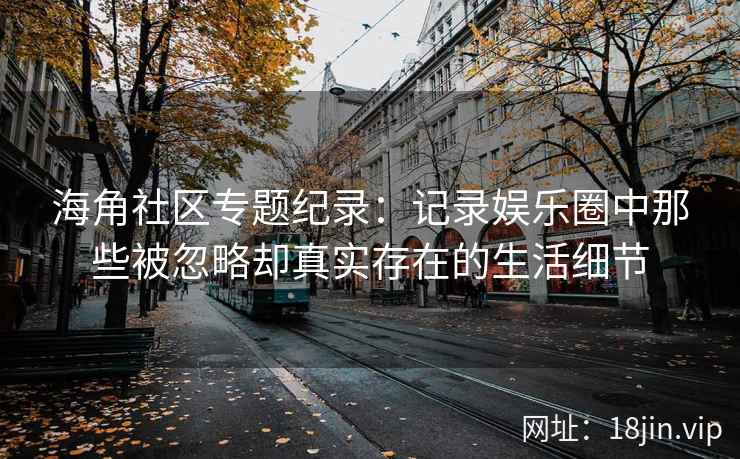 海角社区专题纪录：记录娱乐圈中那些被忽略却真实存在的生活细节