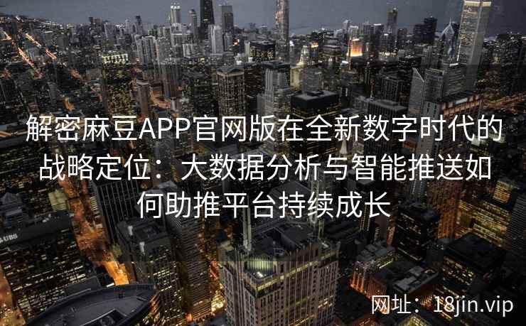 解密麻豆APP官网版在全新数字时代的战略定位：大数据分析与智能推送如何助推平台持续成长