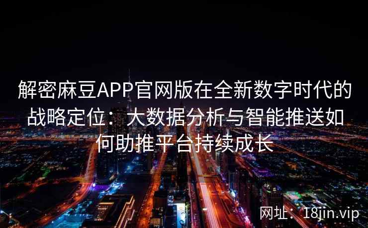 解密麻豆APP官网版在全新数字时代的战略定位：大数据分析与智能推送如何助推平台持续成长