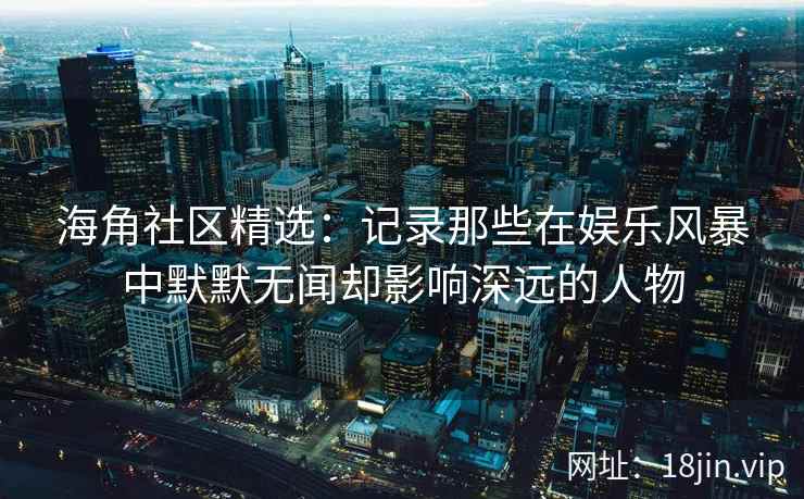 海角社区精选：记录那些在娱乐风暴中默默无闻却影响深远的人物