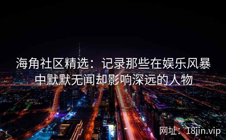 海角社区精选：记录那些在娱乐风暴中默默无闻却影响深远的人物