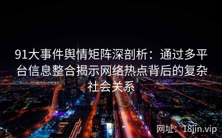91大事件舆情矩阵深剖析：通过多平台信息整合揭示网络热点背后的复杂社会关系