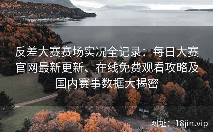 反差大赛赛场实况全记录：每日大赛官网最新更新、在线免费观看攻略及国内赛事数据大揭密