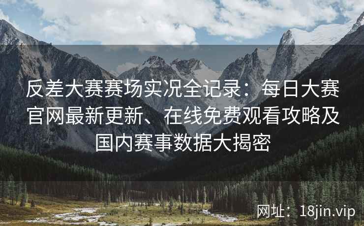 反差大赛赛场实况全记录：每日大赛官网最新更新、在线免费观看攻略及国内赛事数据大揭密