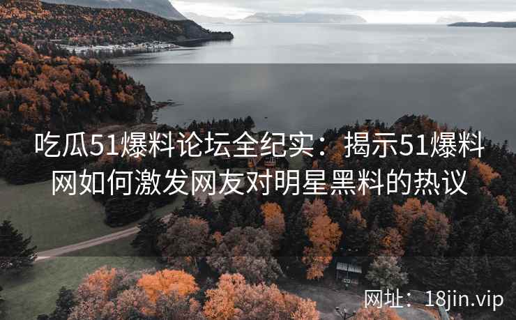 吃瓜51爆料论坛全纪实：揭示51爆料网如何激发网友对明星黑料的热议