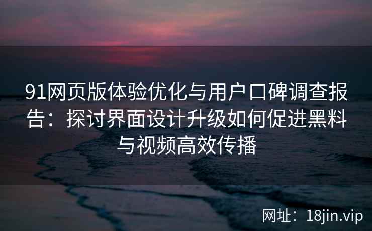91网页版体验优化与用户口碑调查报告：探讨界面设计升级如何促进黑料与视频高效传播