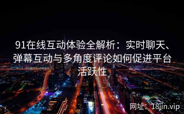 91在线互动体验全解析：实时聊天、弹幕互动与多角度评论如何促进平台活跃性
