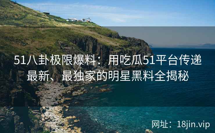 51八卦极限爆料：用吃瓜51平台传递最新、最独家的明星黑料全揭秘