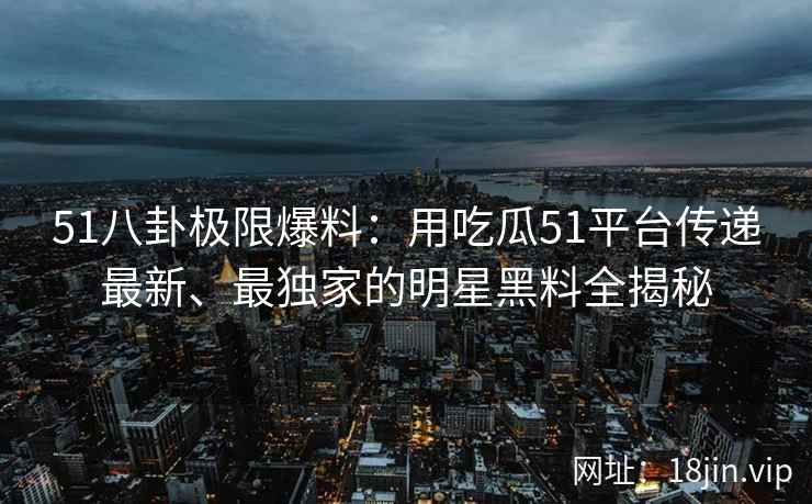 51八卦极限爆料：用吃瓜51平台传递最新、最独家的明星黑料全揭秘