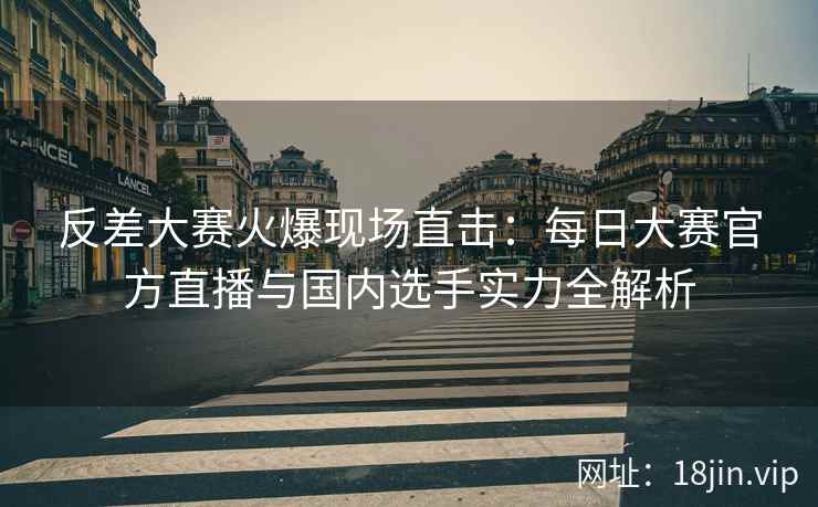 反差大赛火爆现场直击：每日大赛官方直播与国内选手实力全解析
