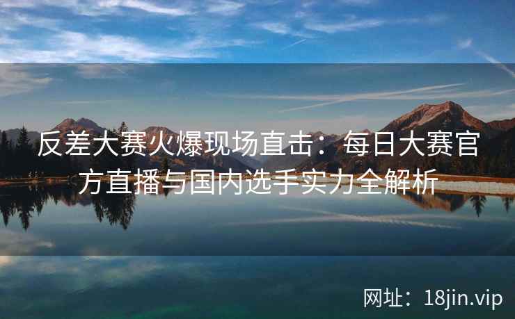 反差大赛火爆现场直击：每日大赛官方直播与国内选手实力全解析