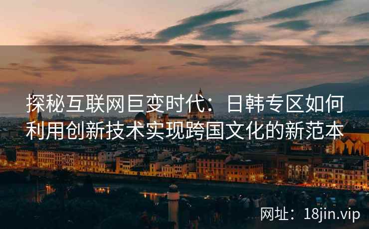 探秘互联网巨变时代：日韩专区如何利用创新技术实现跨国文化的新范本