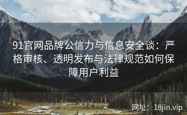 91官网品牌公信力与信息安全谈：严格审核、透明发布与法律规范如何保障用户利益