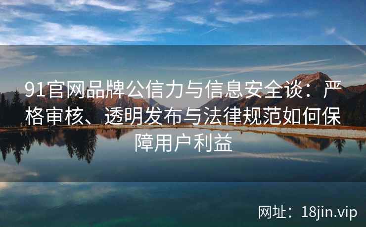 91官网品牌公信力与信息安全谈：严格审核、透明发布与法律规范如何保障用户利益