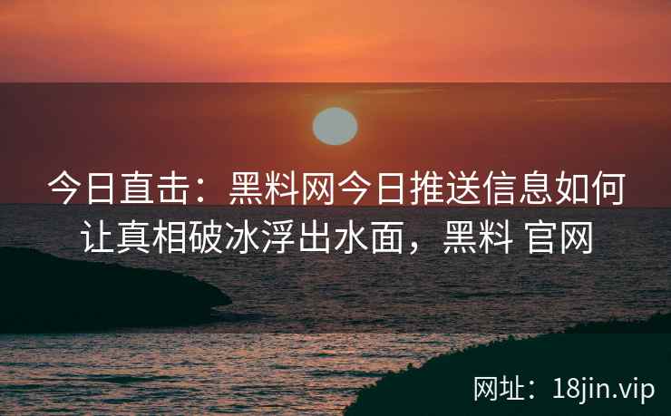 今日直击：黑料网今日推送信息如何让真相破冰浮出水面，黑料 官网