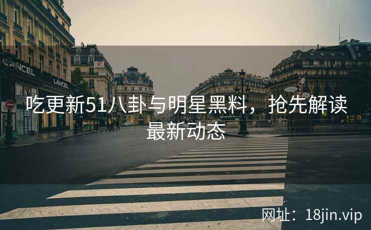 吃更新51八卦与明星黑料，抢先解读最新动态