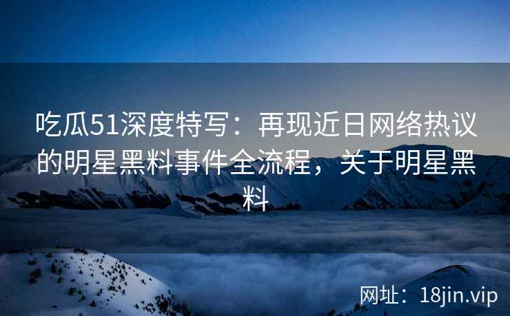 吃瓜51深度特写：再现近日网络热议的明星黑料事件全流程，关于明星黑料