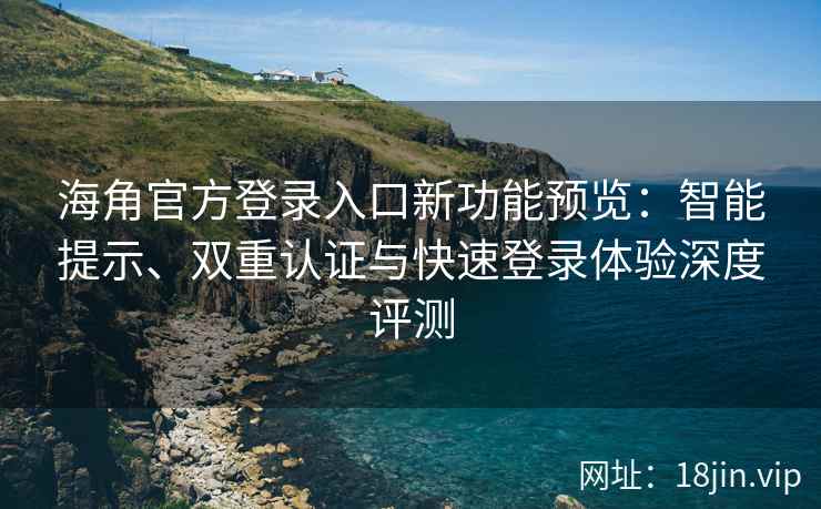 海角官方登录入口新功能预览：智能提示、双重认证与快速登录体验深度评测
