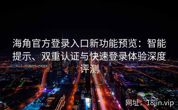 海角官方登录入口新功能预览：智能提示、双重认证与快速登录体验深度评测