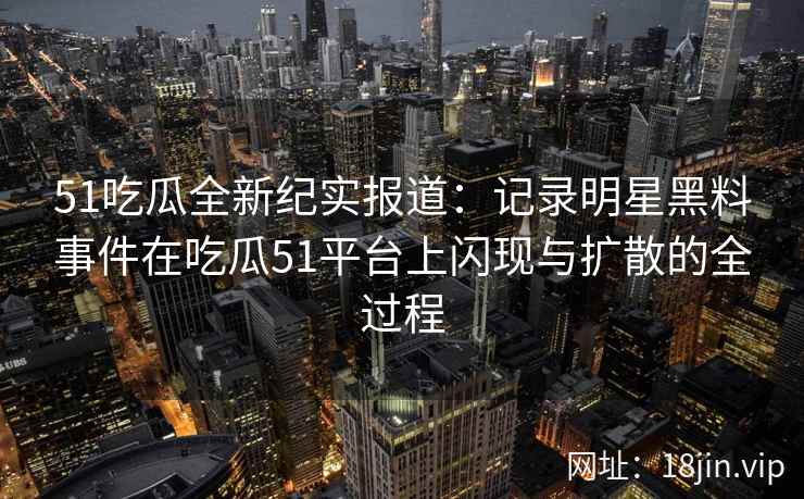 51吃瓜全新纪实报道：记录明星黑料事件在吃瓜51平台上闪现与扩散的全过程