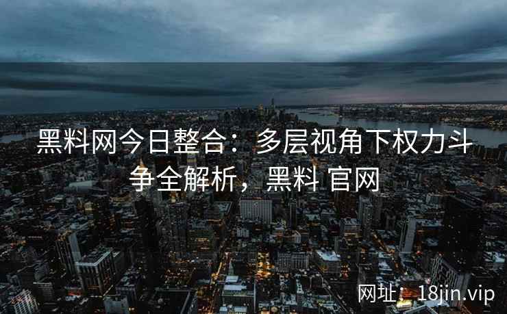 黑料网今日整合：多层视角下权力斗争全解析，黑料 官网