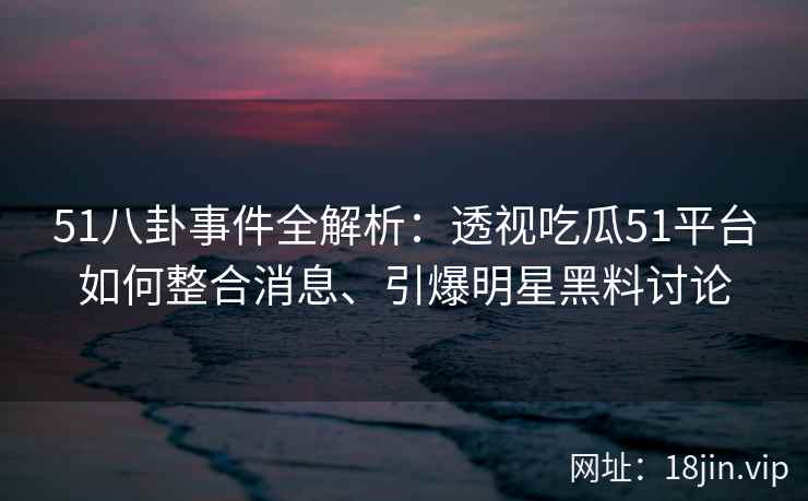 51八卦事件全解析：透视吃瓜51平台如何整合消息、引爆明星黑料讨论
