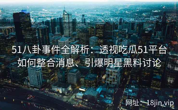 51八卦事件全解析：透视吃瓜51平台如何整合消息、引爆明星黑料讨论