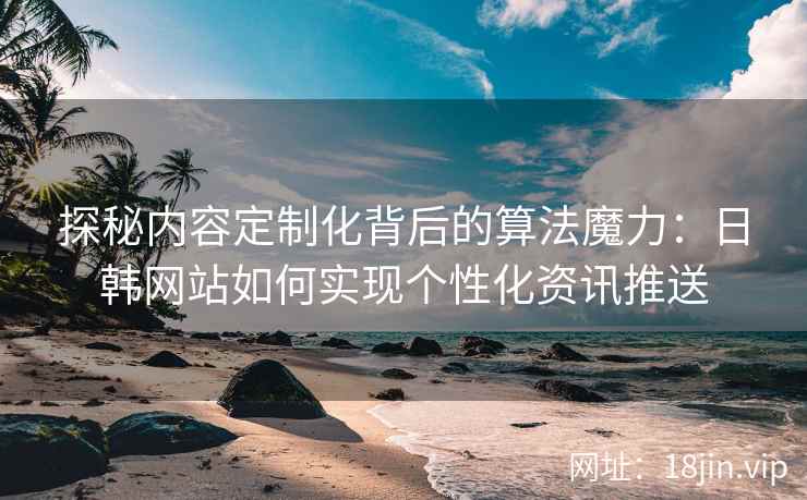 探秘内容定制化背后的算法魔力：日韩网站如何实现个性化资讯推送